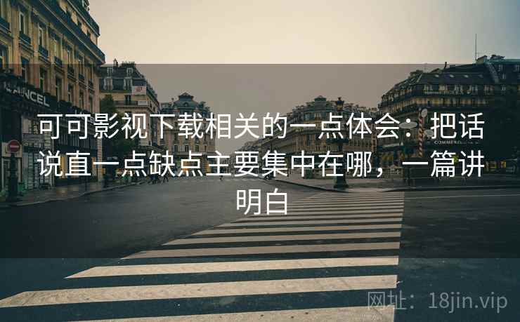 可可影视下载相关的一点体会：把话说直一点缺点主要集中在哪，一篇讲明白