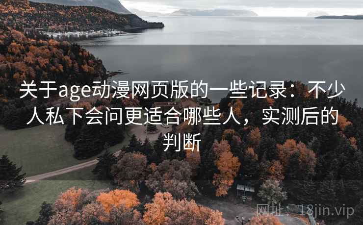 关于age动漫网页版的一些记录：不少人私下会问更适合哪些人，实测后的判断