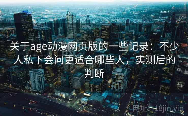 关于age动漫网页版的一些记录：不少人私下会问更适合哪些人，实测后的判断