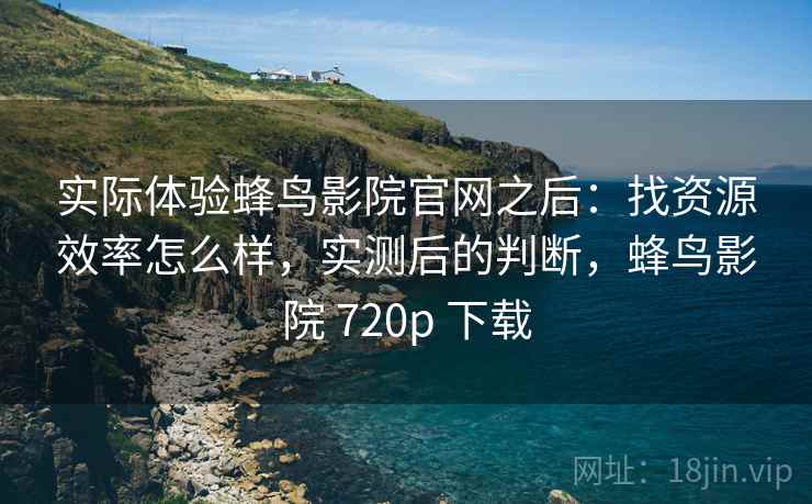 实际体验蜂鸟影院官网之后：找资源效率怎么样，实测后的判断，蜂鸟影院 720p 下载