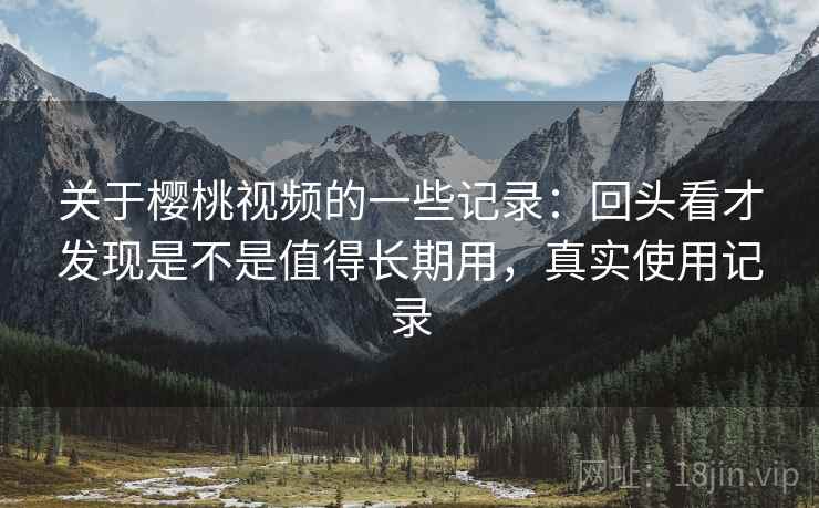 关于樱桃视频的一些记录：回头看才发现是不是值得长期用，真实使用记录