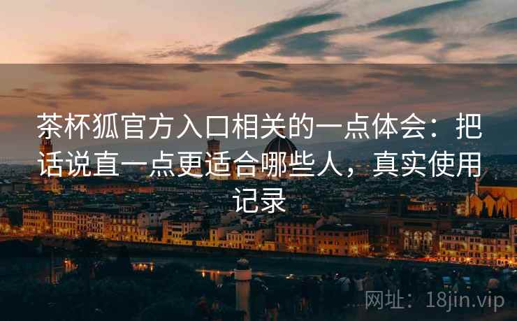 茶杯狐官方入口相关的一点体会：把话说直一点更适合哪些人，真实使用记录