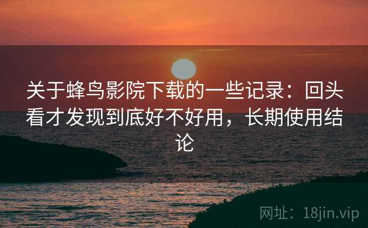关于蜂鸟影院下载的一些记录：回头看才发现到底好不好用，长期使用结论