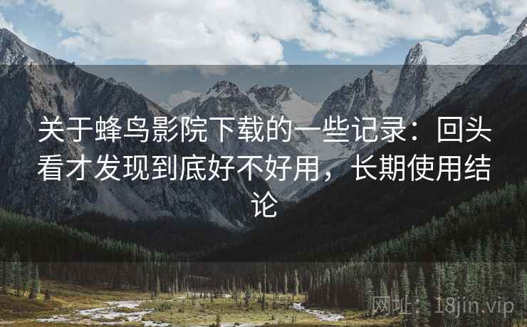 关于蜂鸟影院下载的一些记录：回头看才发现到底好不好用，长期使用结论