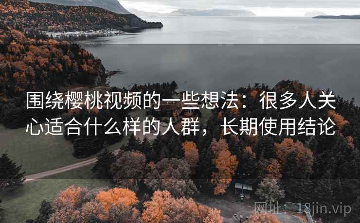 围绕樱桃视频的一些想法：很多人关心适合什么样的人群，长期使用结论