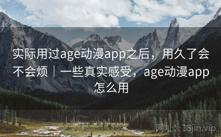 实际用过age动漫app之后，用久了会不会烦｜一些真实感受，age动漫app怎么用