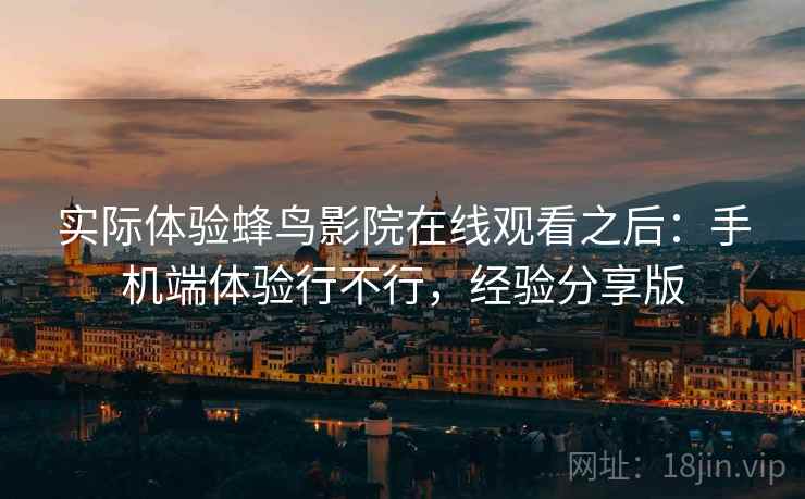 实际体验蜂鸟影院在线观看之后：手机端体验行不行，经验分享版