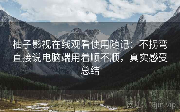 柚子影视在线观看使用随记：不拐弯直接说电脑端用着顺不顺，真实感受总结