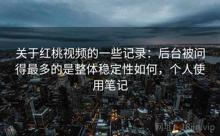 关于红桃视频的一些记录：后台被问得最多的是整体稳定性如何，个人使用笔记