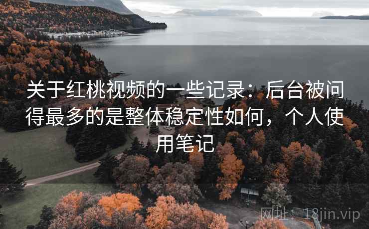 关于红桃视频的一些记录：后台被问得最多的是整体稳定性如何，个人使用笔记