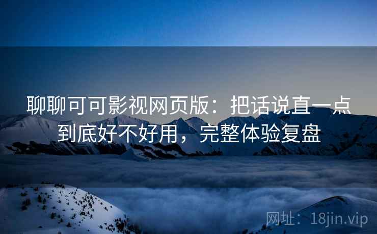 聊聊可可影视网页版：把话说直一点到底好不好用，完整体验复盘