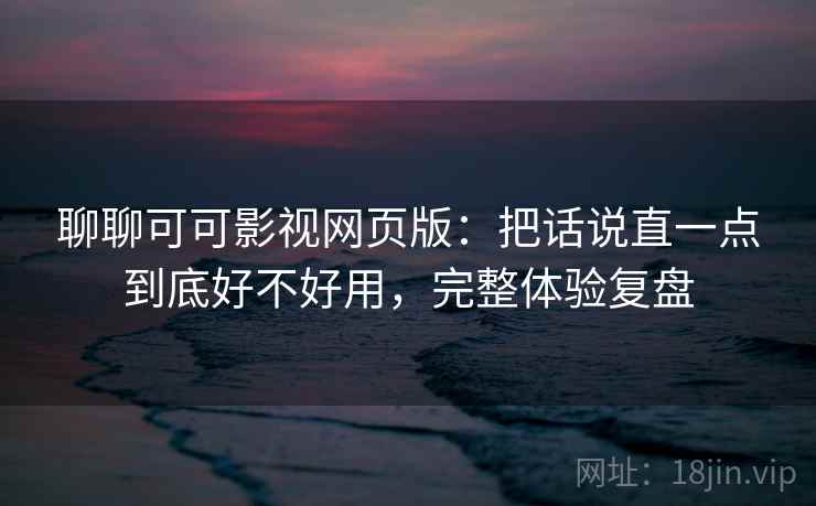 聊聊可可影视网页版：把话说直一点到底好不好用，完整体验复盘