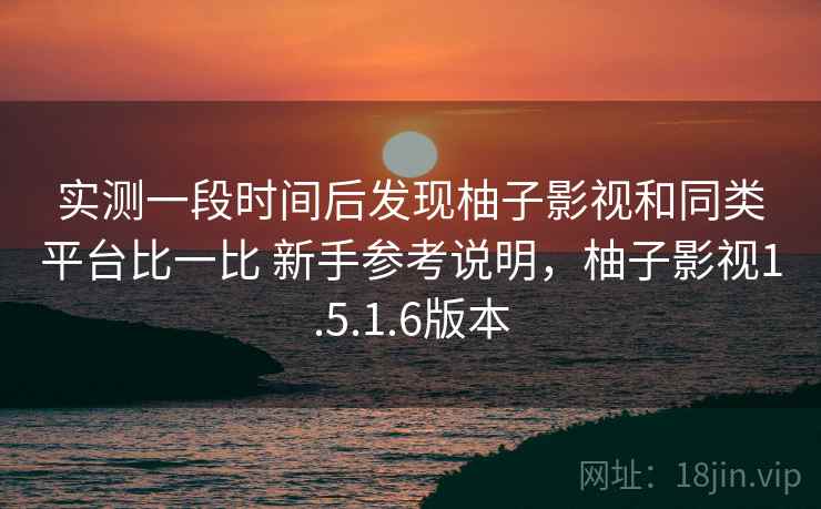 实测一段时间后发现柚子影视和同类平台比一比 新手参考说明，柚子影视1.5.1.6版本