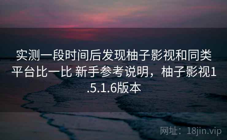 实测一段时间后发现柚子影视和同类平台比一比 新手参考说明，柚子影视1.5.1.6版本