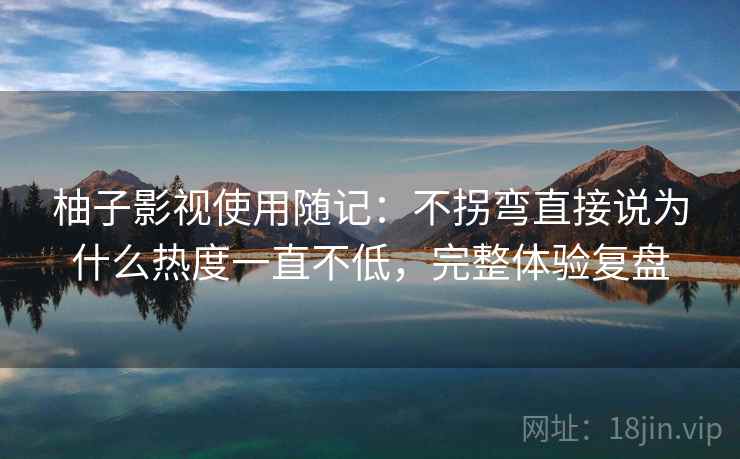 柚子影视使用随记：不拐弯直接说为什么热度一直不低，完整体验复盘