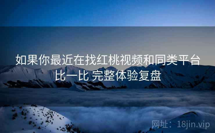 如果你最近在找红桃视频和同类平台比一比 完整体验复盘