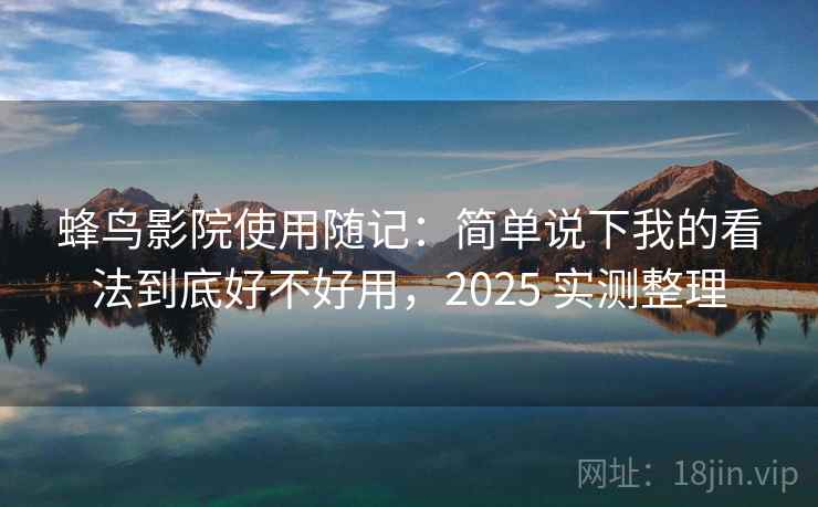 蜂鸟影院使用随记：简单说下我的看法到底好不好用，2025 实测整理