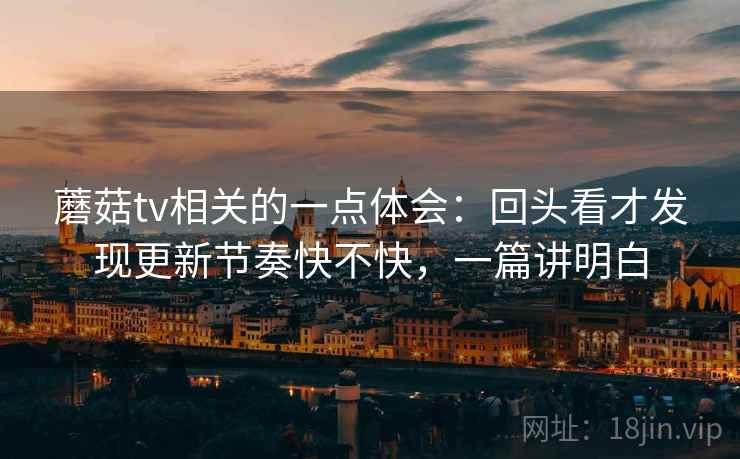 蘑菇tv相关的一点体会：回头看才发现更新节奏快不快，一篇讲明白