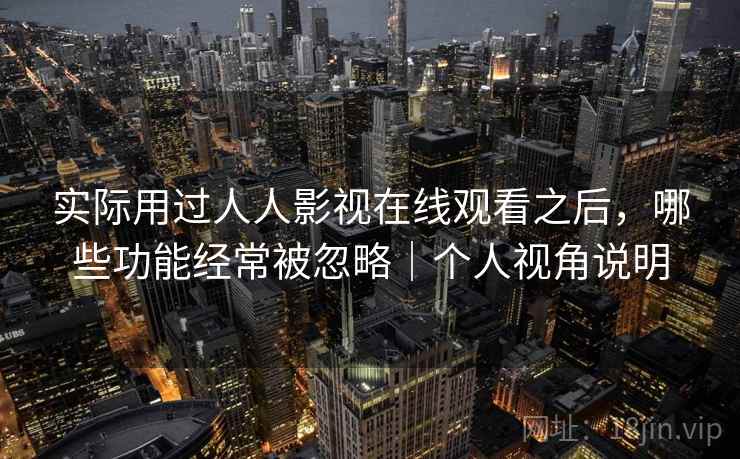 实际用过人人影视在线观看之后，哪些功能经常被忽略｜个人视角说明