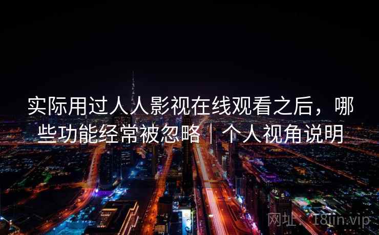 实际用过人人影视在线观看之后，哪些功能经常被忽略｜个人视角说明