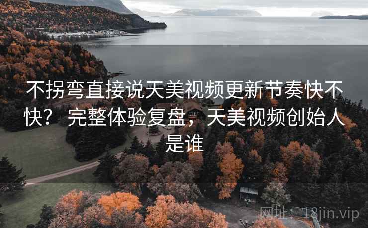 不拐弯直接说天美视频更新节奏快不快？ 完整体验复盘，天美视频创始人是谁