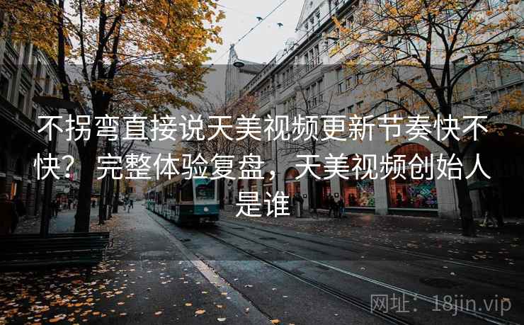 不拐弯直接说天美视频更新节奏快不快？ 完整体验复盘，天美视频创始人是谁