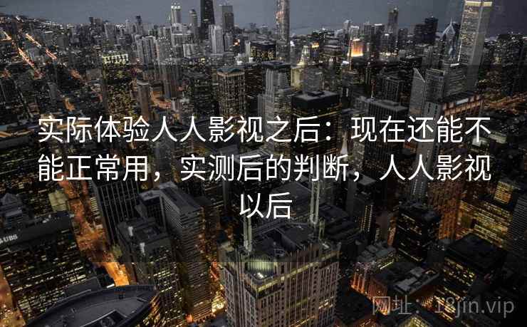 实际体验人人影视之后：现在还能不能正常用，实测后的判断，人人影视以后