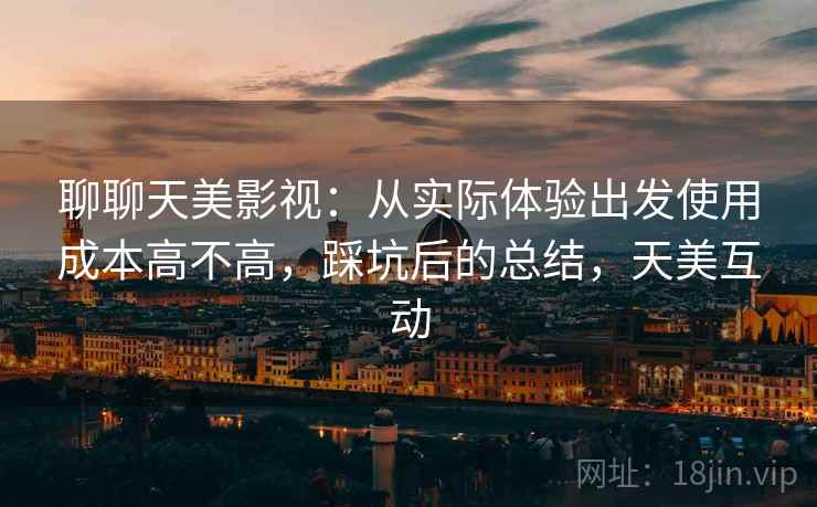 聊聊天美影视：从实际体验出发使用成本高不高，踩坑后的总结，天美互动