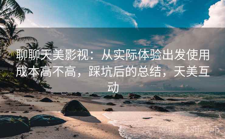 聊聊天美影视：从实际体验出发使用成本高不高，踩坑后的总结，天美互动
