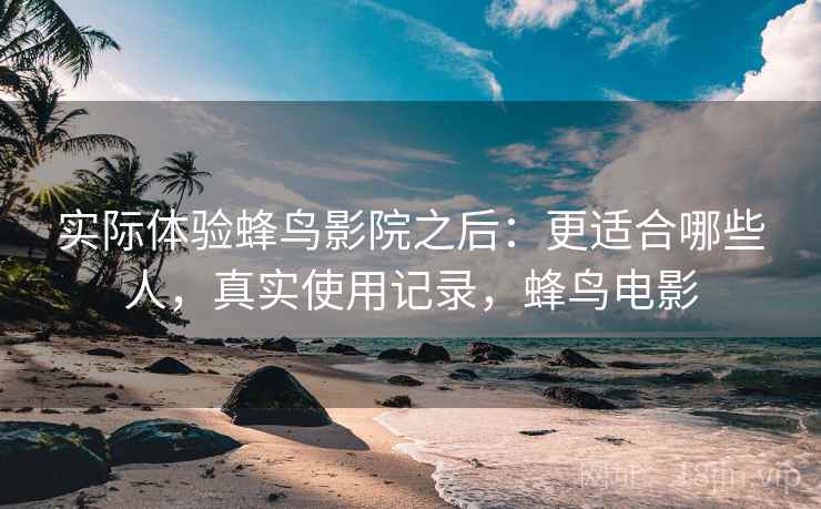 实际体验蜂鸟影院之后：更适合哪些人，真实使用记录，蜂鸟电影