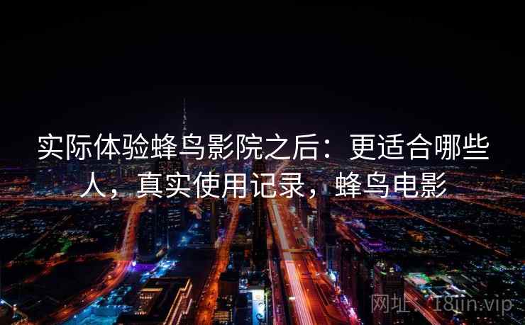 实际体验蜂鸟影院之后：更适合哪些人，真实使用记录，蜂鸟电影