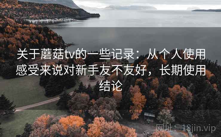 关于蘑菇tv的一些记录：从个人使用感受来说对新手友不友好，长期使用结论