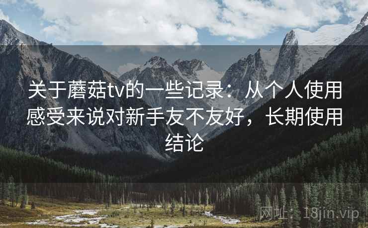 关于蘑菇tv的一些记录：从个人使用感受来说对新手友不友好，长期使用结论