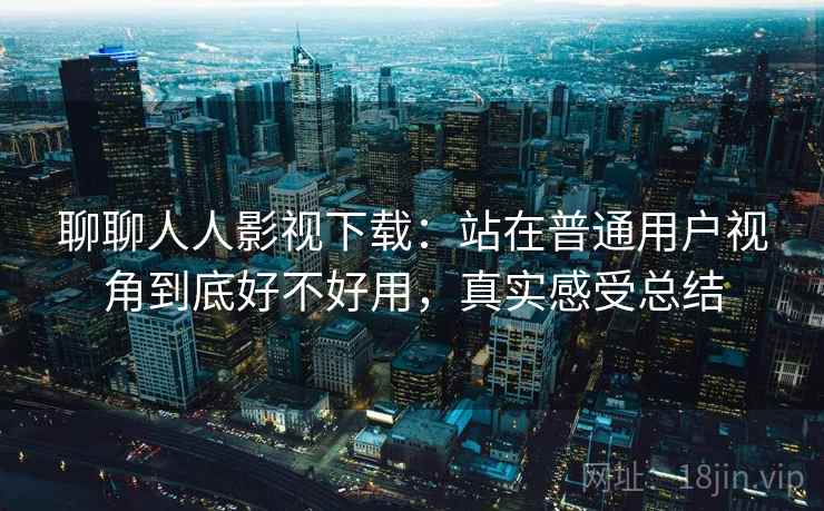 聊聊人人影视下载：站在普通用户视角到底好不好用，真实感受总结