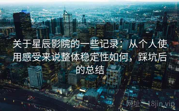 关于星辰影院的一些记录：从个人使用感受来说整体稳定性如何，踩坑后的总结