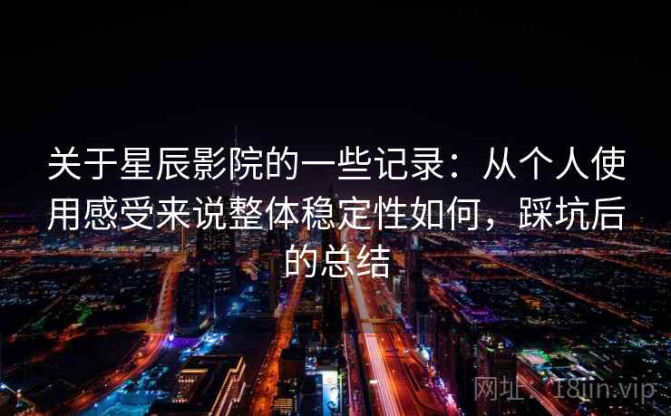 关于星辰影院的一些记录：从个人使用感受来说整体稳定性如何，踩坑后的总结