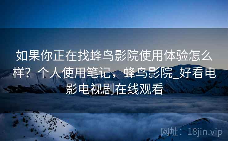 如果你正在找蜂鸟影院使用体验怎么样？个人使用笔记，蜂鸟影院_好看电影电视剧在线观看