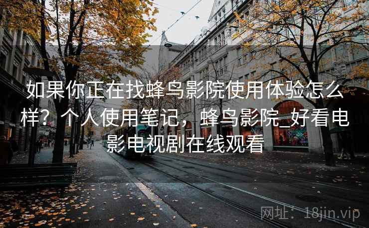 如果你正在找蜂鸟影院使用体验怎么样？个人使用笔记，蜂鸟影院_好看电影电视剧在线观看