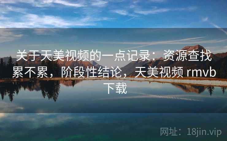 关于天美视频的一点记录：资源查找累不累，阶段性结论，天美视频 rmvb 下载