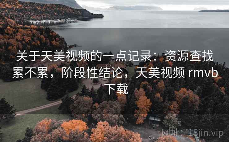 关于天美视频的一点记录：资源查找累不累，阶段性结论，天美视频 rmvb 下载