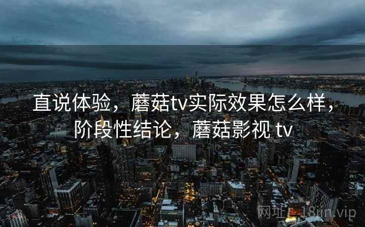 直说体验，蘑菇tv实际效果怎么样，阶段性结论，蘑菇影视 tv