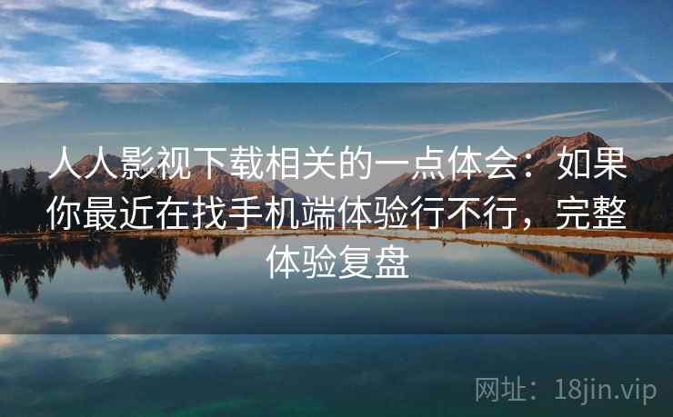 人人影视下载相关的一点体会：如果你最近在找手机端体验行不行，完整体验复盘