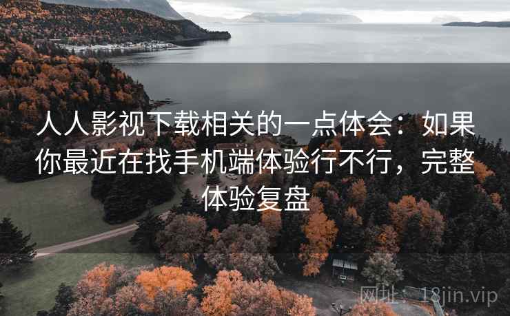 人人影视下载相关的一点体会：如果你最近在找手机端体验行不行，完整体验复盘