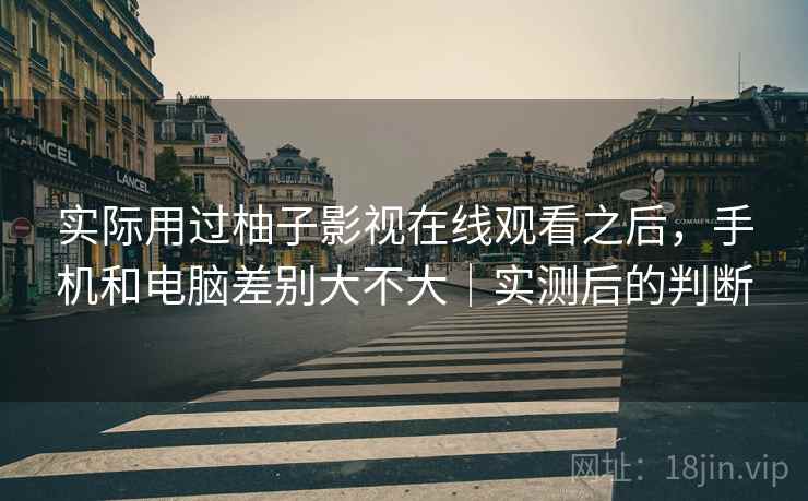 实际用过柚子影视在线观看之后，手机和电脑差别大不大｜实测后的判断