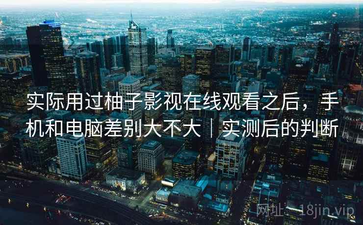 实际用过柚子影视在线观看之后，手机和电脑差别大不大｜实测后的判断