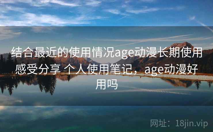 结合最近的使用情况age动漫长期使用感受分享 个人使用笔记，age动漫好用吗