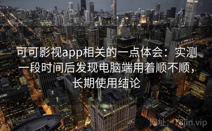 可可影视app相关的一点体会：实测一段时间后发现电脑端用着顺不顺，长期使用结论