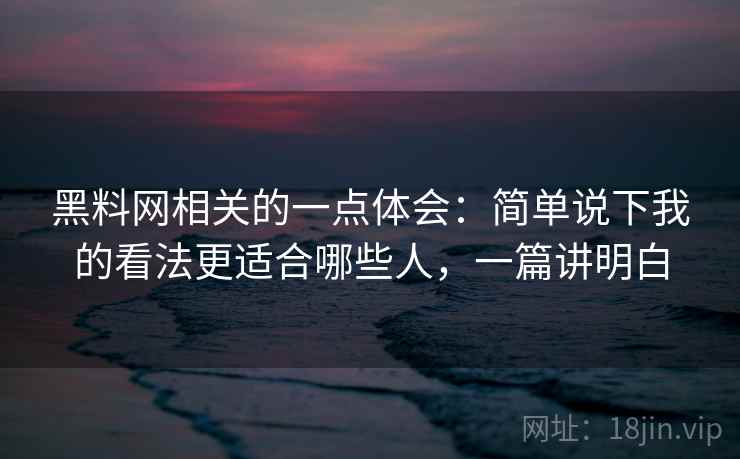 黑料网相关的一点体会：简单说下我的看法更适合哪些人，一篇讲明白