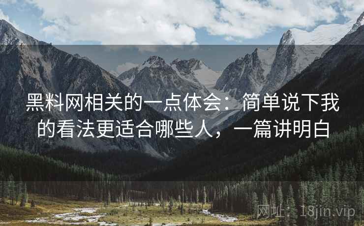 黑料网相关的一点体会：简单说下我的看法更适合哪些人，一篇讲明白