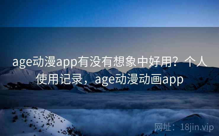 age动漫app有没有想象中好用？个人使用记录，age动漫动画app